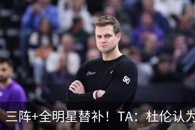 三阵+全明星替补！TA：杜伦认为自己的价值应高于汤普森兄弟