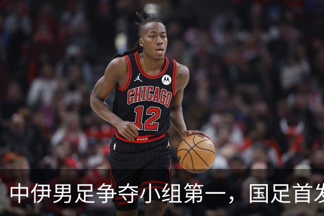 中伊男足争夺小组第一，国足首发阵容前瞻：蒯纪闻有望替换毛伟杰，彭啸或将顶替刘浩帆