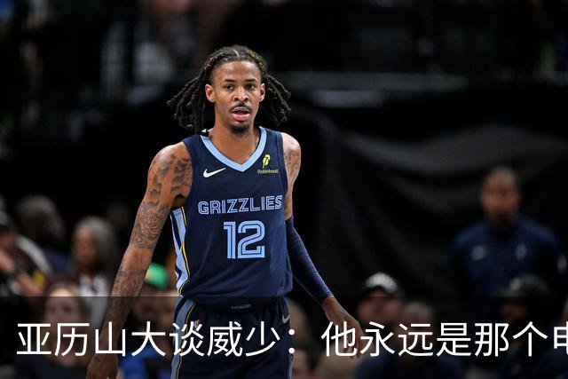 亚历山大谈威少：他永远是那个电话就能找到的人