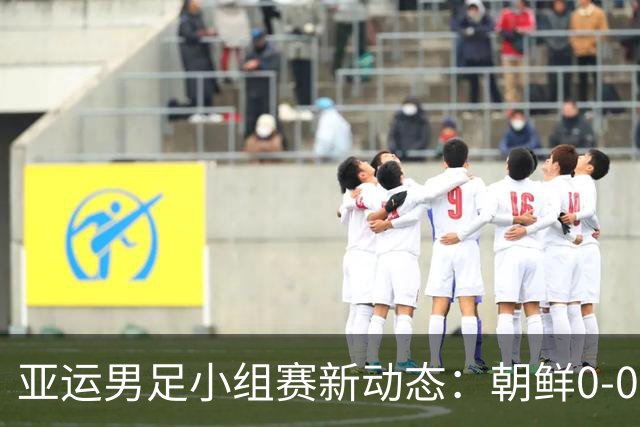 亚运男足小组赛新动态：朝鲜0-0战平阿联酋，泰国逆转中国香港
