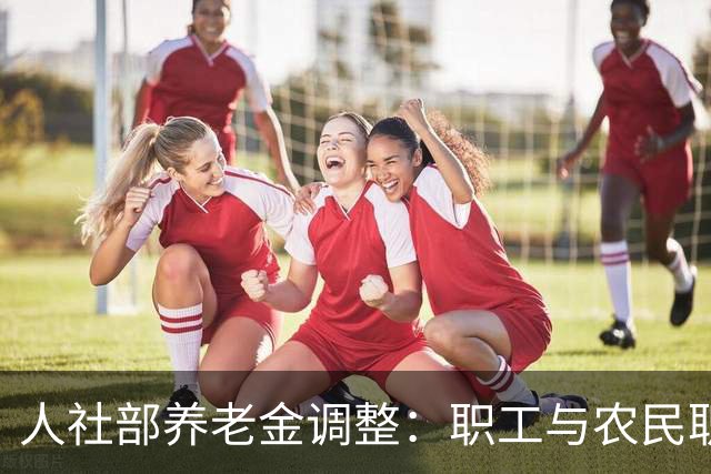 人社部养老金调整：职工与农民职居民养老，两套调整逻辑