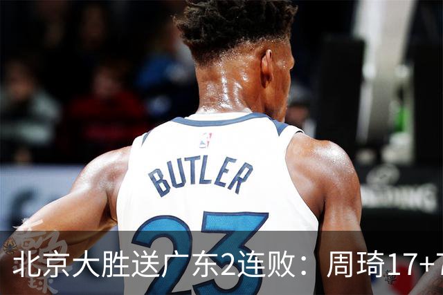北京大胜送广东2连败：周琦17+7+2帽 布朗20+10胡明轩15+4+5