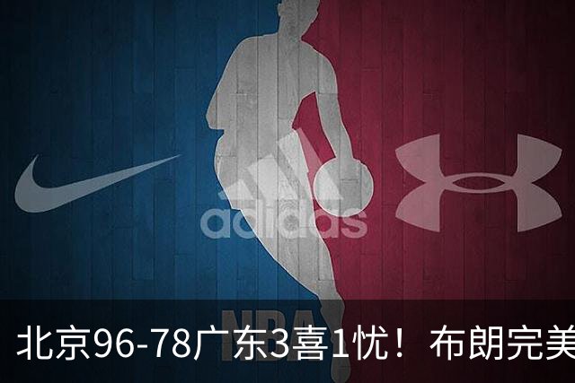 北京96-78广东3喜1忧！布朗完美融入，赵睿回暖，沃特斯该放弃了