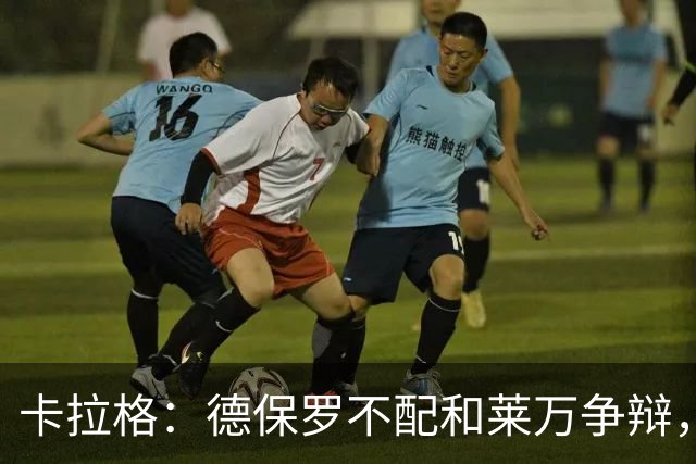 卡拉格：德保罗不配和莱万争辩，两人的历史地位根本不是一个级别