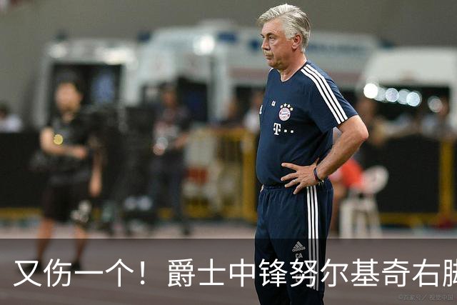 又伤一个！爵士中锋努尔基奇右脚趾跖板部分撕裂 将至少休战4周
