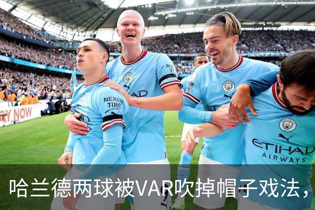 哈兰德两球被VAR吹掉帽子戏法，曼城3比2险胜升班马