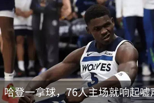 哈登一拿球，76人主场就响起嘘声