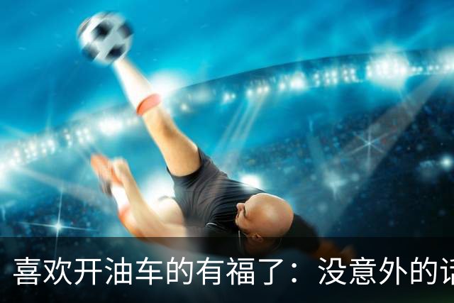 喜欢开油车的有福了：没意外的话，明年开始，油车将迎来3大变化