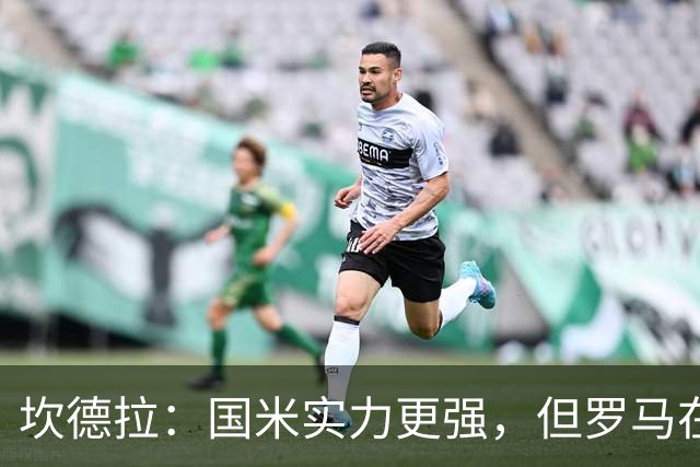 坎德拉：国米实力更强，但罗马在主场有能力踢好这场比赛