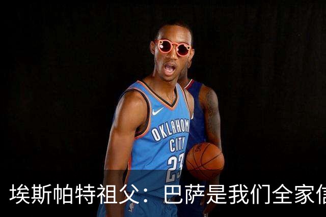 埃斯帕特祖父：巴萨是我们全家信仰，所有教练都对他评价很好