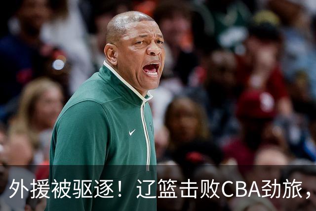 外援被驱逐！辽篮击败CBA劲旅，获媒体人称赞，或成季后赛黑马