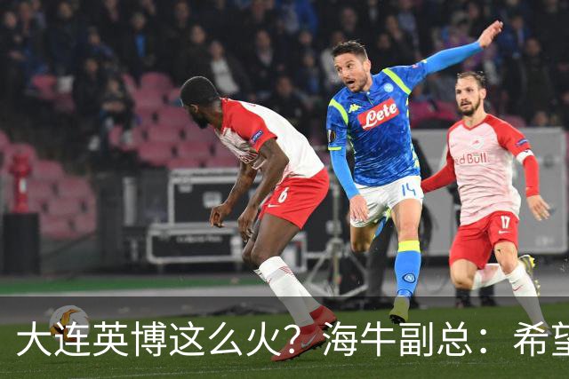 大连英博这么火？海牛副总：希望像大连一样，争相入股，却入不了