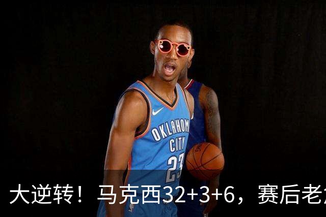 大逆转！马克西32+3+6，赛后老詹主动走过去，和哈登拥抱致意