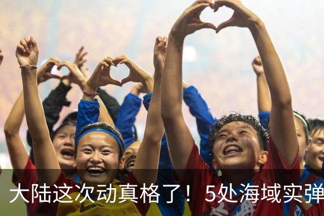 大陆这次动真格了！5处海域实弹射击，赖清德还嘴硬吗？