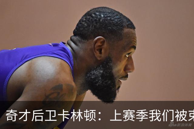 奇才后卫卡林顿：上赛季我们被"束缚住了"，目标就是AJ·迪班萨