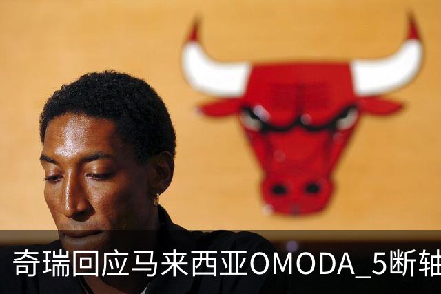 奇瑞回应马来西亚OMODA 5断轴事件：已启动召回