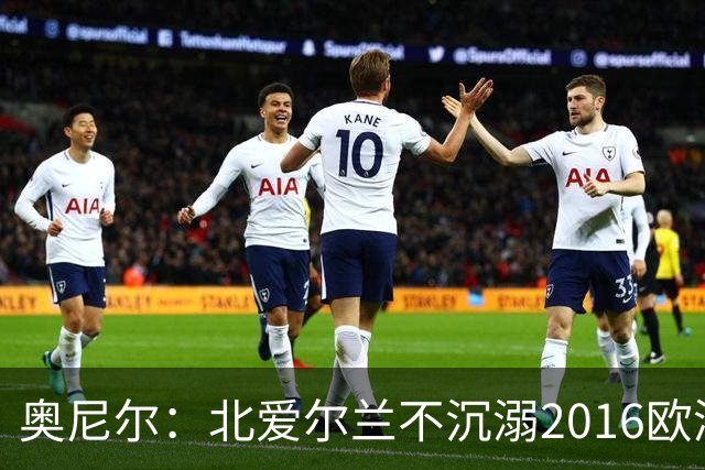 奥尼尔：北爱尔兰不沉溺2016欧洲杯回忆，乌克兰的强项是整体