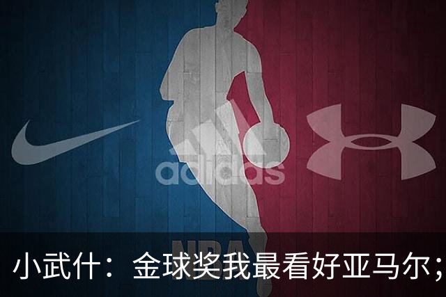 小武什：金球奖我最看好亚马尔；库巴西真的是顶级中卫
