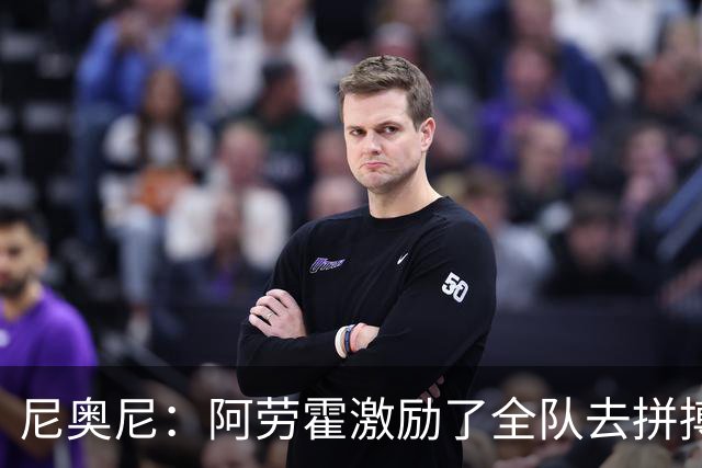 尼奥尼：阿劳霍激励了全队去拼搏；我会珍惜上场的每一分钟