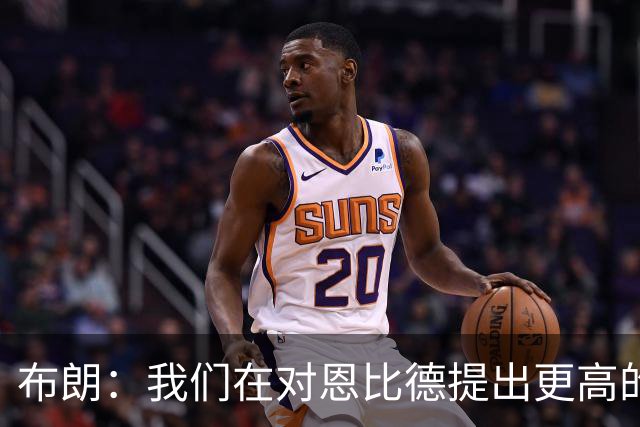 布朗：我们在对恩比德提出更高的要求 他一直在努力迎接挑战