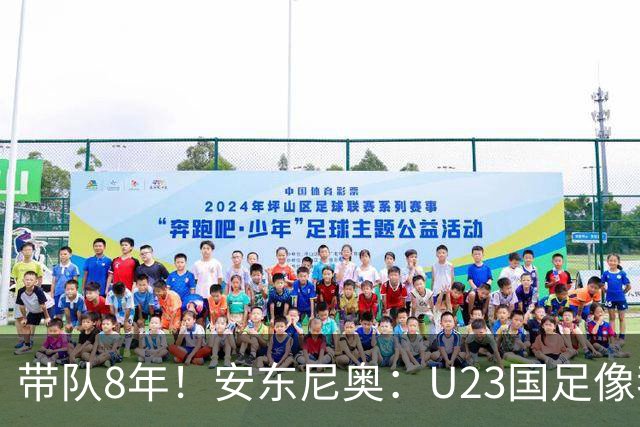 带队8年！安东尼奥：U23国足像我的亲儿子一样 这些时刻永生难忘