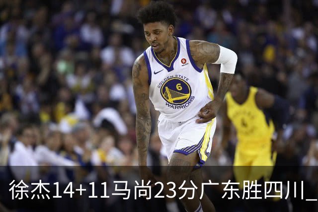 徐杰14+11马尚23分广东胜四川 韩硕砍19+6+6