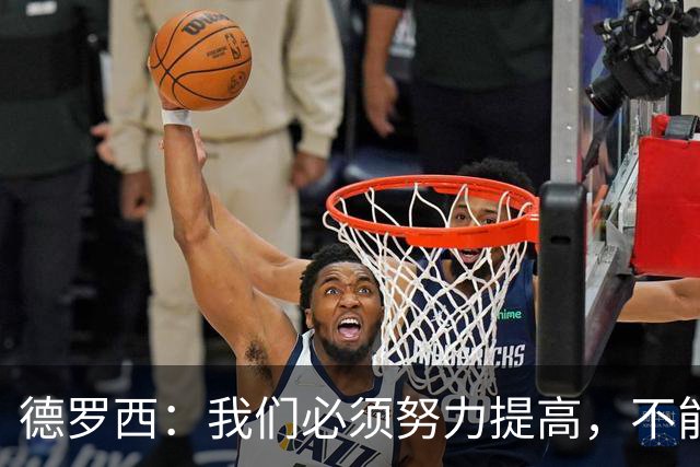 德罗西：我们必须努力提高，不能在对手第一次机会时就丢球