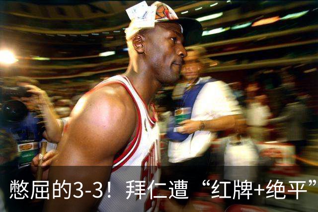 憋屈的3-3！拜仁遭“红牌+绝平”，奥利塞被算计，对后续影响不利