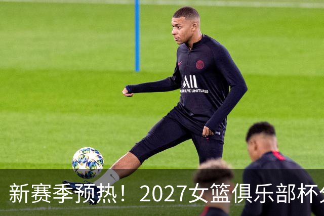 新赛季预热！2027女篮俱乐部杯分组及奖金出炉