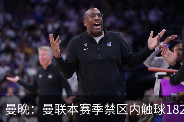 曼晚：曼联本赛季禁区内触球182次英超第一，但转化率不够高