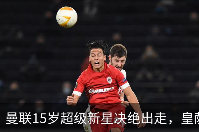 曼联15岁超级新星决绝出走，皇萨抢疯，衰落已成最大硬伤
