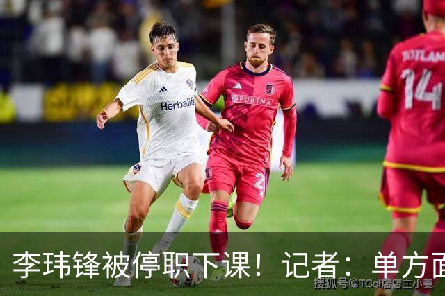 李玮锋被停职下课！记者：单方面通知解约，没有客套分手，事出反常