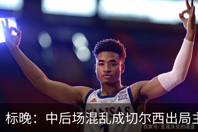 标晚：中后场混乱成切尔西出局主因 战曼联阿隆索急需止颓