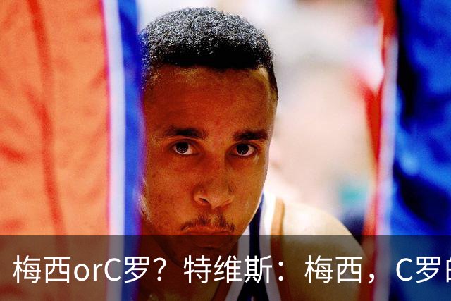 梅西orC罗？特维斯：梅西，C罗的盘带经过反复练习，没见过梅西练