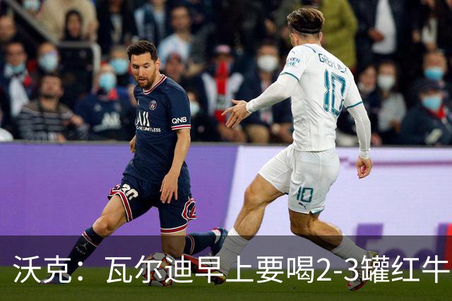 沃克：瓦尔迪早上要喝2-3罐红牛，那几乎就是他的早餐
