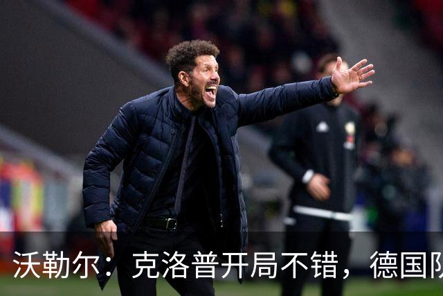 沃勒尔：克洛普开局不错，德国队的实力比近期表现更强