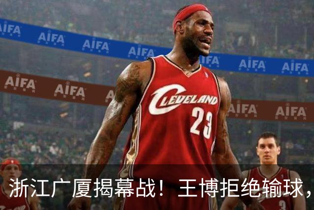 浙江广厦揭幕战！王博拒绝输球，新外援CBA首秀，央视直播