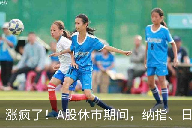 涨疯了！A股休市期间，纳指、日经、台股集体创历史新高
