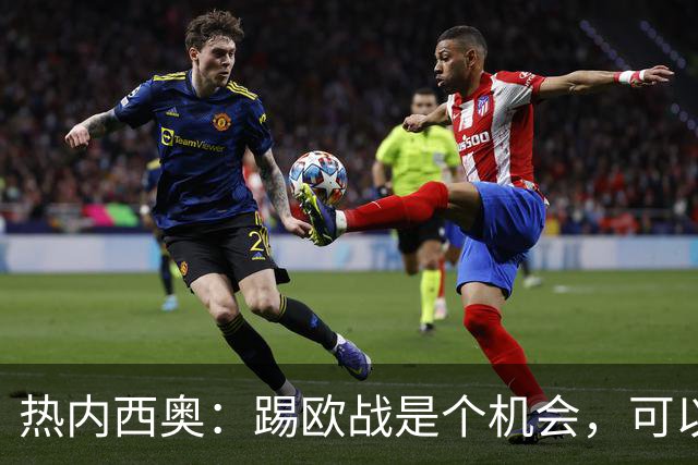 热内西奥：踢欧战是个机会，可以暂时摆脱联赛、提升球队水平