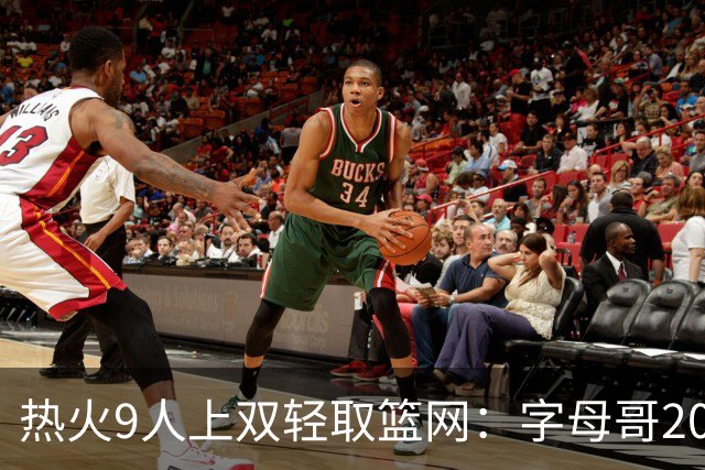 热火9人上双轻取篮网：字母哥20+15+9+3帽 波特27分