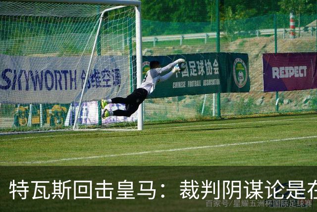 特瓦斯回击皇马：裁判阴谋论是在掩盖竞技层面的其他短板