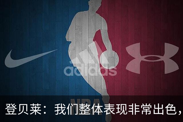 登贝莱：我们整体表现非常出色，本来还能再进一两个球