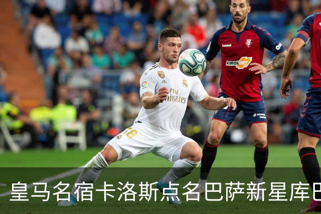 皇马名宿卡洛斯点名巴萨新星库巴西，感慨球员不敢直言