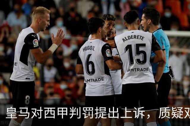 皇马对西甲判罚提出上诉，质疑双重标准及维尼修斯禁赛决定