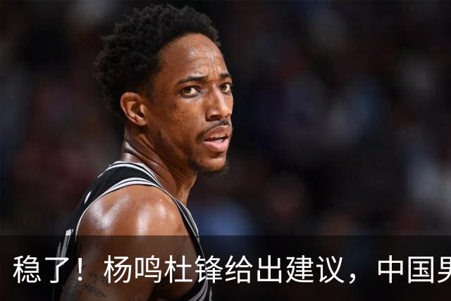 稳了！杨鸣杜锋给出建议，中国男篮做好两点，能赢日本队20分