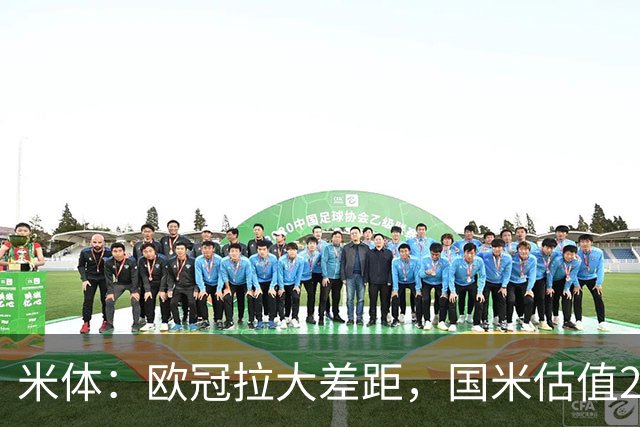 米体：欧冠拉大差距，国米估值21.37亿罗马7.3亿