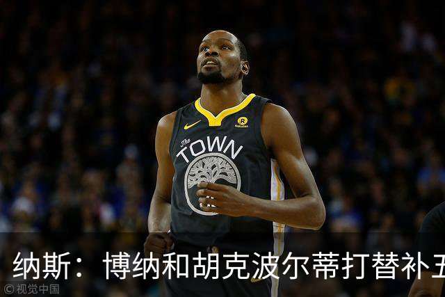 纳斯：博纳和胡克波尔蒂打替补五都不错 老詹韦德也可以打小球五