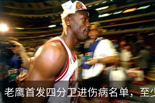 老鹰首发四分卫进伤病名单，至少缺阵四场