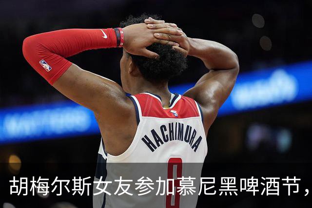 胡梅尔斯女友参加慕尼黑啤酒节，开桶时不小心淋了一身