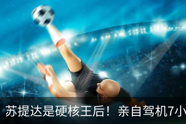 苏提达是硬核王后！亲自驾机7小时，平安落地日本北海道